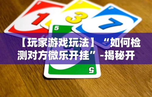 【玩家游戏玩法】“如何检测对方微乐开挂”-揭秘开挂教程分享