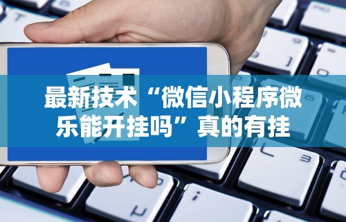最新技术“微信小程序微乐能开挂吗”真的有挂