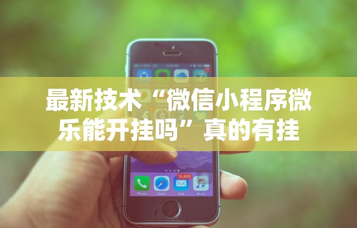 最新技术“微信小程序微乐能开挂吗	”真的有挂