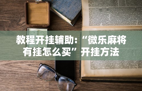教程开挂辅助:“微乐麻将有挂怎么买	”开挂方法