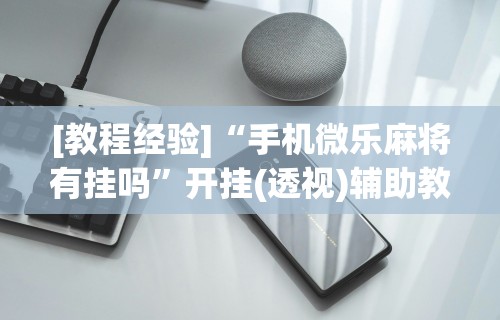 [教程经验]“手机微乐麻将有挂吗”开挂(透视)辅助教程