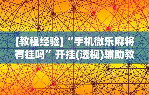 [教程经验]“手机微乐麻将有挂吗”开挂(透视)辅助教程