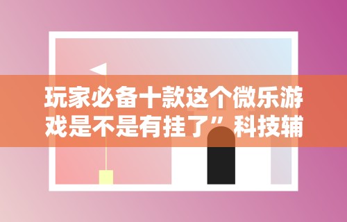 玩家必备十款这个微乐游戏是不是有挂了”科技辅助神器手机版教程