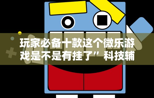 玩家必备十款这个微乐游戏是不是有挂了”科技辅助神器手机版教程