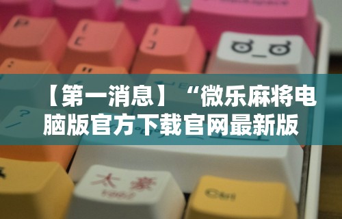 【第一消息】“微乐麻将电脑版官方下载官网最新版”分享用挂教程