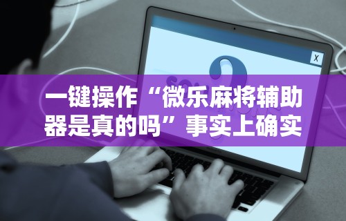 一键操作“微乐麻将辅助器是真的吗	”事实上确实有挂