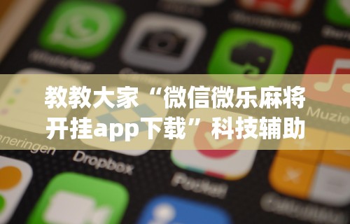 教教大家“微信微乐麻将开挂app下载”科技辅助神器手机版教程