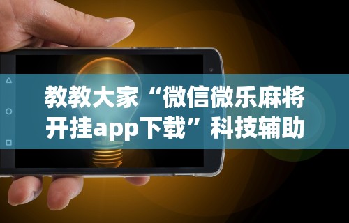 教教大家“微信微乐麻将开挂app下载”科技辅助神器手机版教程