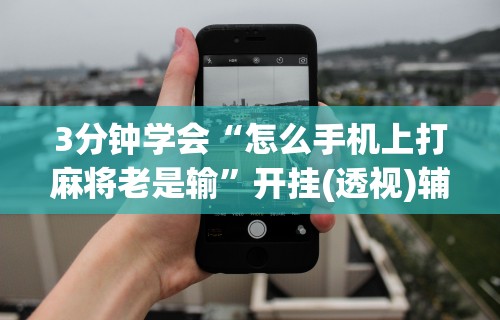 3分钟学会“怎么手机上打麻将老是输”开挂(透视)辅助神器