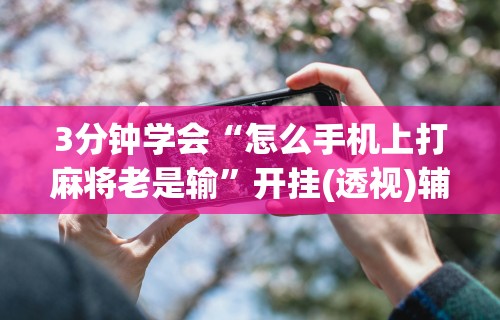 3分钟学会“怎么手机上打麻将老是输	”开挂(透视)辅助神器