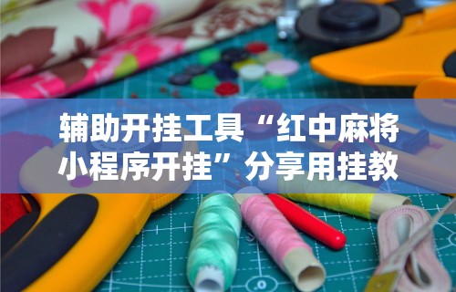 辅助开挂工具“红中麻将小程序开挂”分享用挂教程