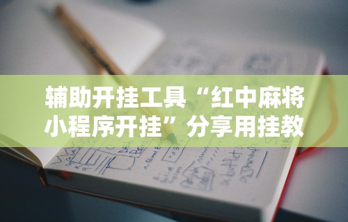 辅助开挂工具“红中麻将小程序开挂	”分享用挂教程