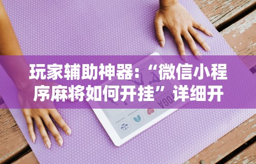 玩家辅助神器:“微信小程序麻将如何开挂	”详细开挂安装教程