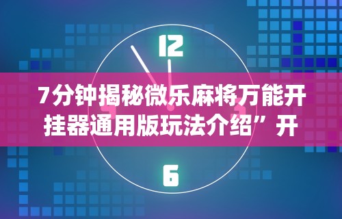 7分钟揭秘微乐麻将万能开挂器通用版玩法介绍”开挂(透视)辅助教程