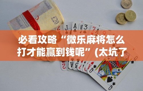 必看攻略“微乐麻将怎么打才能赢到钱呢	”(太坑了果然有挂)
