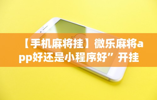 【手机麻将挂】微乐麻将app好还是小程序好”开挂辅助详细步骤