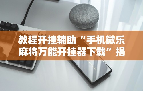 教程开挂辅助“手机微乐麻将万能开挂器下载	”揭秘透视辅助万能挂 