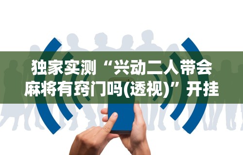 独家实测“兴动二人带会麻将有窍门吗(透视)”开挂(透视)辅助教程