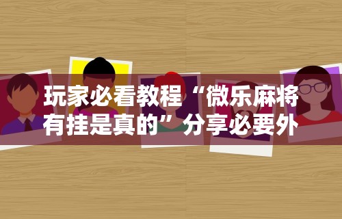 玩家必看教程“微乐麻将有挂是真的	”分享必要外挂教程