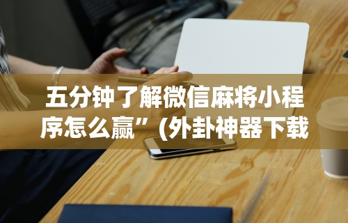 五分钟了解微信麻将小程序怎么赢”(外卦神器下载)