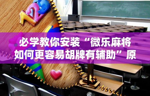 必学教你安装“微乐麻将如何更容易胡牌有辅助”原来可以开挂