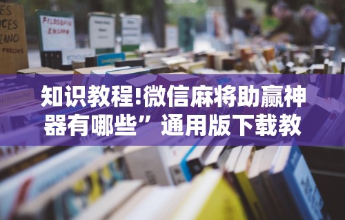 知识教程!微信麻将助赢神器有哪些”通用版下载教程