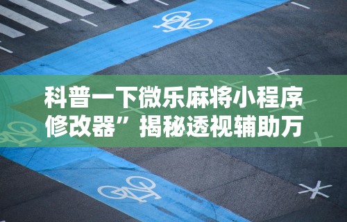 科普一下微乐麻将小程序修改器”揭秘透视辅助万能挂用法