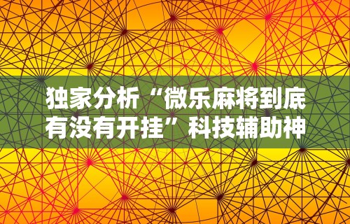 独家分析“微乐麻将到底有没有开挂”科技辅助神器手机版