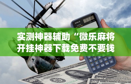 实测神器辅助“微乐麻将开挂神器下载免费不要钱”(详细开挂教程)