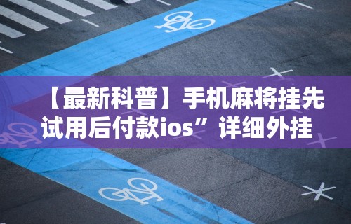 【最新科普】手机麻将挂先试用后付款ios”详细外挂安装步骤