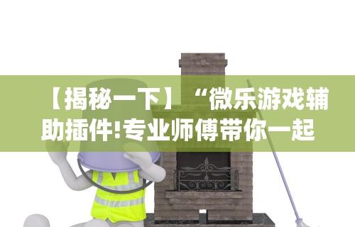 【揭秘一下】“微乐游戏辅助插件!专业师傅带你一起了解(确实有挂)
