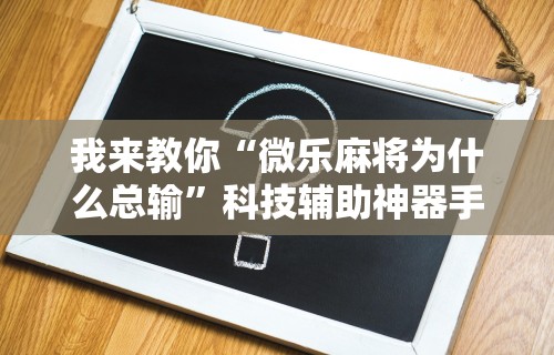 我来教你“微乐麻将为什么总输”科技辅助神器手机版