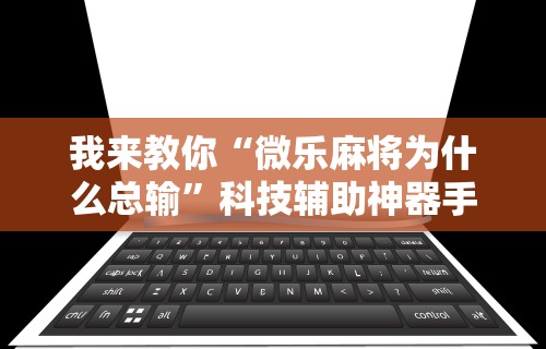 我来教你“微乐麻将为什么总输”科技辅助神器手机版
