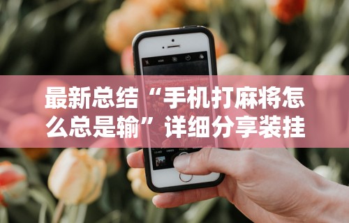 最新总结“手机打麻将怎么总是输	”详细分享装挂