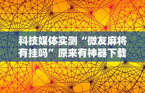 科技媒体实测“微友麻将有挂吗	”原来有神器下载
