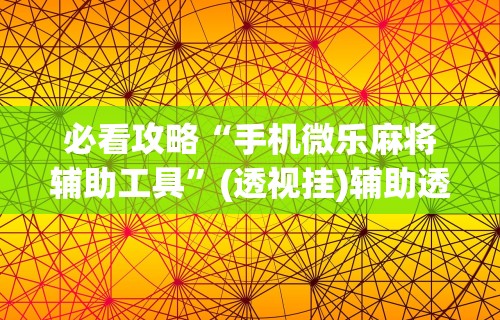 必看攻略“手机微乐麻将辅助工具	”(透视挂)辅助透视教程