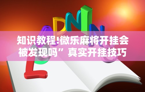 知识教程!微乐麻将开挂会被发现吗”真实开挂技巧分享