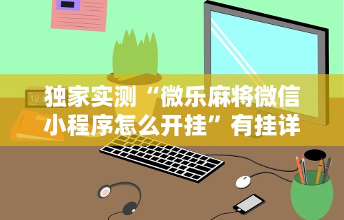 独家实测“微乐麻将微信小程序怎么开挂”有挂详细开挂教程