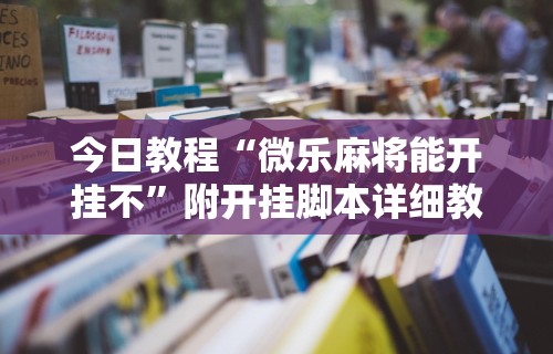 今日教程“微乐麻将能开挂不	”附开挂脚本详细教程