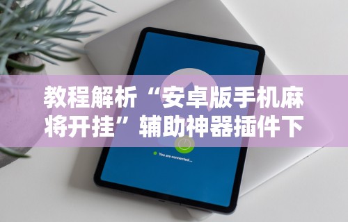 教程解析“安卓版手机麻将开挂	”辅助神器插件下载
