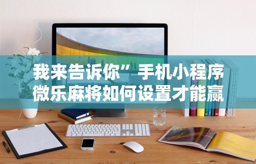 我来告诉你”手机小程序微乐麻将如何设置才能赢”通用版下载教程