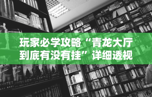 玩家必学攻略“青龙大厅到底有没有挂”详细透视辅助教程官方正版下载