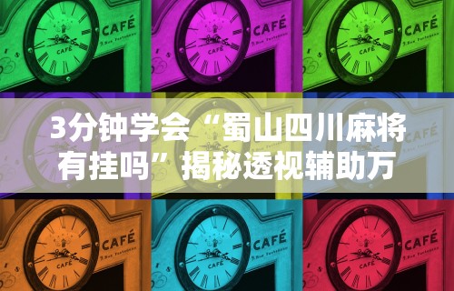 3分钟学会“蜀山四川麻将有挂吗”揭秘透视辅助万能挂用法