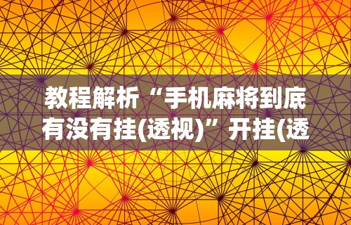 教程解析“手机麻将到底有没有挂(透视)”开挂(透视)辅助教程