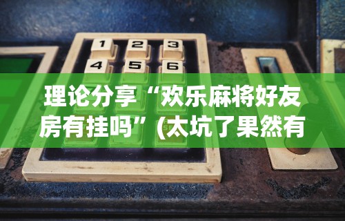 理论分享“欢乐麻将好友房有挂吗”(太坑了果然有挂)
