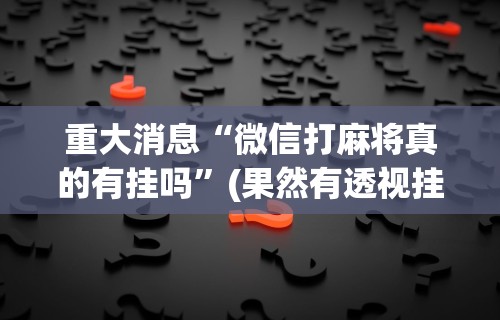重大消息“微信打麻将真的有挂吗”(果然有透视挂)