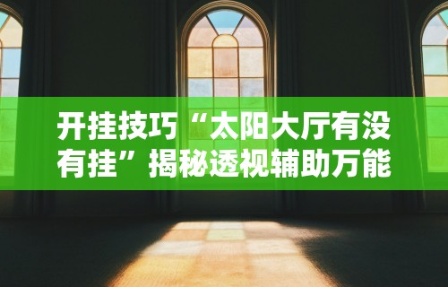开挂技巧“太阳大厅有没有挂	”揭秘透视辅助万能挂 