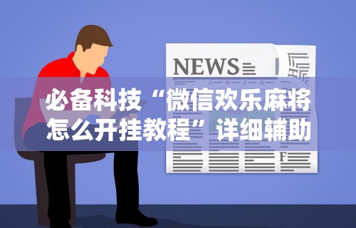 必备科技“微信欢乐麻将怎么开挂教程”详细辅助透视