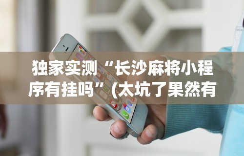 独家实测“长沙麻将小程序有挂吗”(太坑了果然有挂)