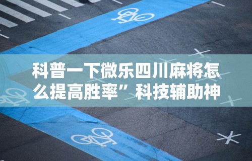 科普一下微乐四川麻将怎么提高胜率	”科技辅助神器手机版
